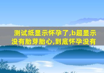 测试纸显示怀孕了,b超显示没有胎芽胎心,到底怀孕没有