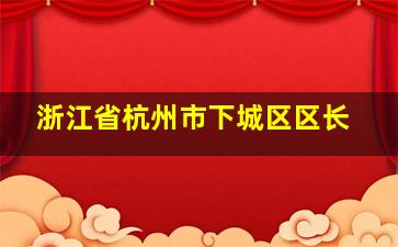 浙江省杭州市下城区区长