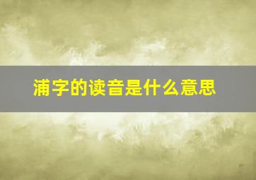 浦字的读音是什么意思