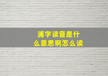 浦字读音是什么意思啊怎么读