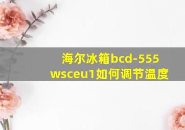 海尔冰箱bcd-555wsceu1如何调节温度