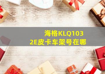 海格KLQ1032E皮卡车架号在哪