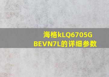 海格kLQ6705GBEVN7L的详细参数