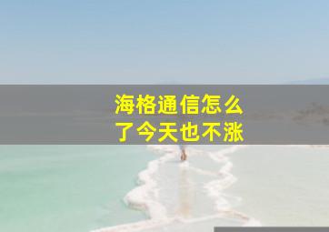 海格通信怎么了今天也不涨