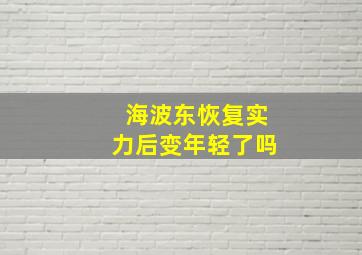 海波东恢复实力后变年轻了吗