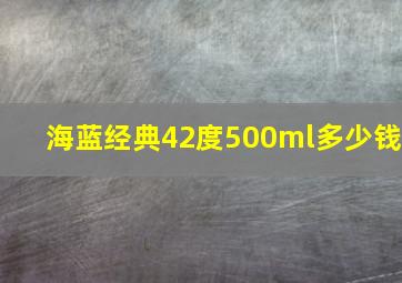 海蓝经典42度500ml多少钱