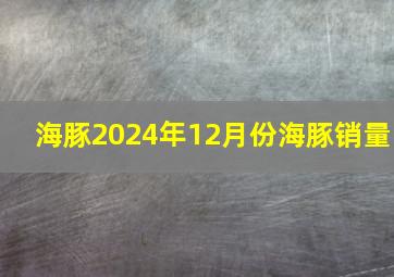 海豚2024年12月份海豚销量