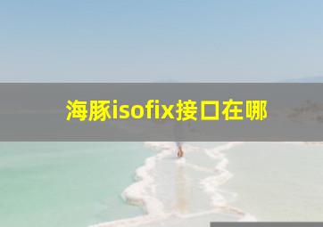 海豚isofix接口在哪