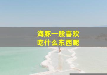 海豚一般喜欢吃什么东西呢