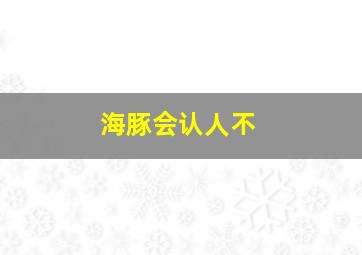 海豚会认人不