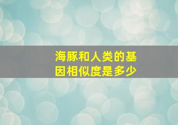 海豚和人类的基因相似度是多少