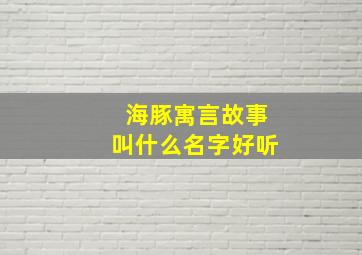 海豚寓言故事叫什么名字好听