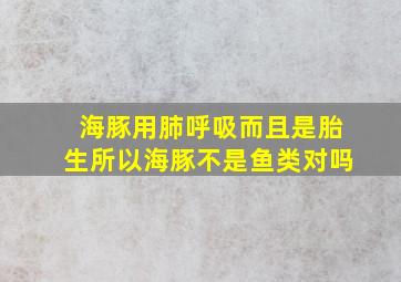 海豚用肺呼吸而且是胎生所以海豚不是鱼类对吗