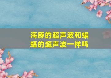 海豚的超声波和蝙蝠的超声波一样吗