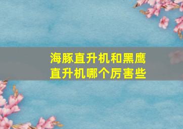 海豚直升机和黑鹰直升机哪个厉害些