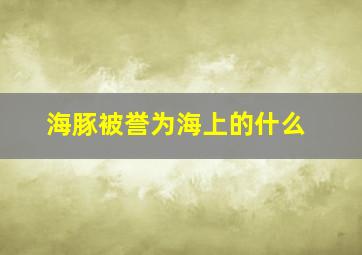 海豚被誉为海上的什么