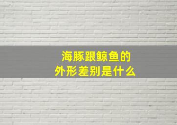 海豚跟鲸鱼的外形差别是什么