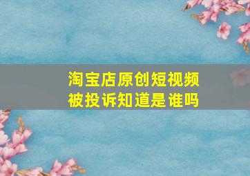 淘宝店原创短视频被投诉知道是谁吗