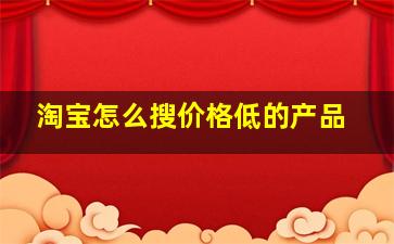 淘宝怎么搜价格低的产品