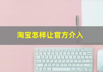 淘宝怎样让官方介入