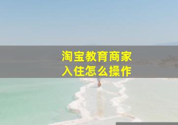 淘宝教育商家入住怎么操作