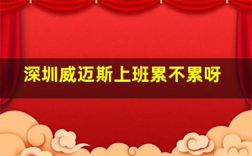 深圳威迈斯上班累不累呀