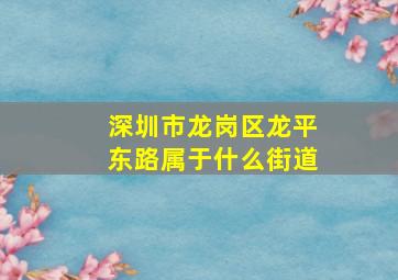 深圳市龙岗区龙平东路属于什么街道