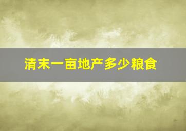 清末一亩地产多少粮食