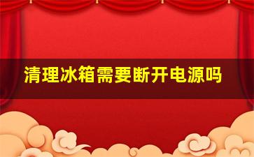 清理冰箱需要断开电源吗