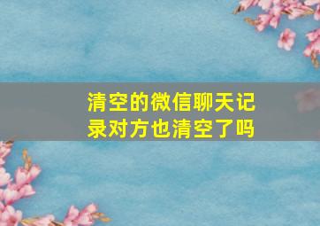 清空的微信聊天记录对方也清空了吗