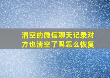 清空的微信聊天记录对方也清空了吗怎么恢复