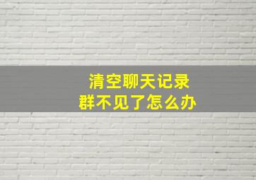 清空聊天记录群不见了怎么办