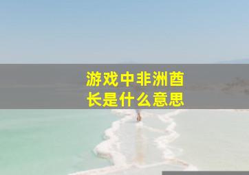 游戏中非洲酋长是什么意思