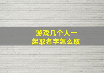 游戏几个人一起取名字怎么取