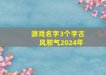 游戏名字3个字古风邪气2024年