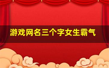 游戏网名三个字女生霸气