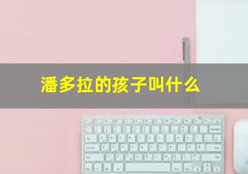 潘多拉的孩子叫什么