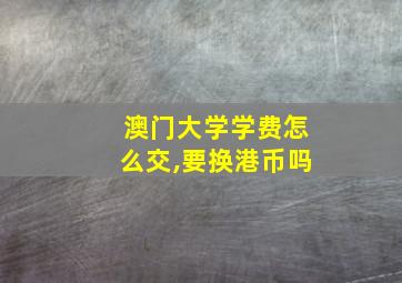 澳门大学学费怎么交,要换港币吗