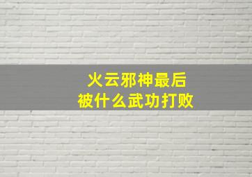 火云邪神最后被什么武功打败