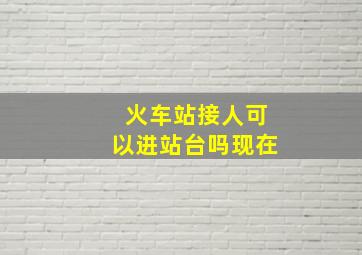 火车站接人可以进站台吗现在