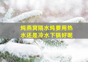 炖燕窝隔水炖要用热水还是冷水下锅好呢