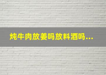 炖牛肉放姜吗放料酒吗...