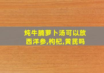 炖牛腩萝卜汤可以放西洋参,枸杞,黄芪吗