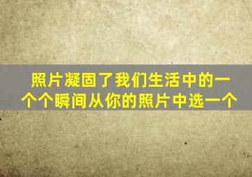 照片凝固了我们生活中的一个个瞬间从你的照片中选一个