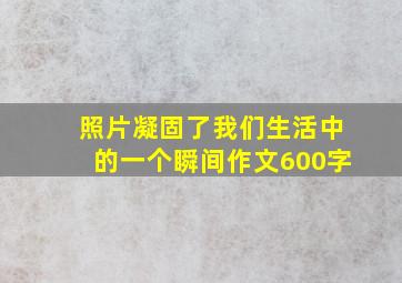 照片凝固了我们生活中的一个瞬间作文600字