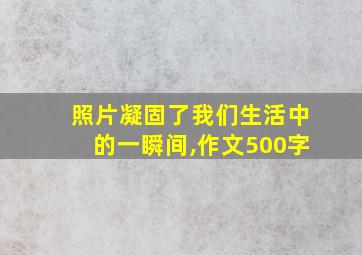 照片凝固了我们生活中的一瞬间,作文500字