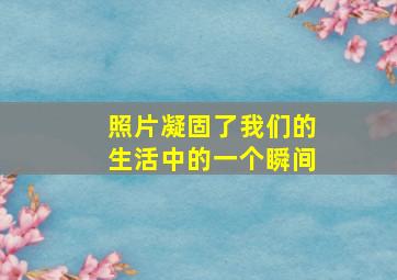 照片凝固了我们的生活中的一个瞬间