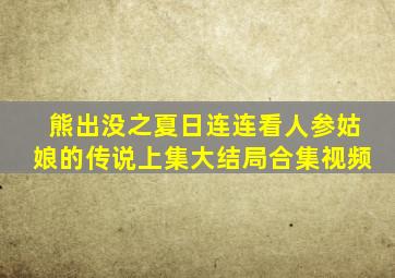 熊出没之夏日连连看人参姑娘的传说上集大结局合集视频