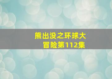 熊出没之环球大冒险第112集