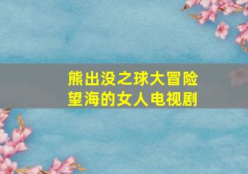 熊出没之球大冒险望海的女人电视剧